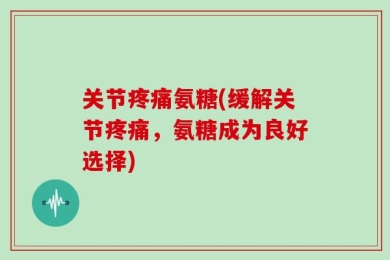 关节疼痛氨糖(缓解关节疼痛，氨糖成为良好选择)