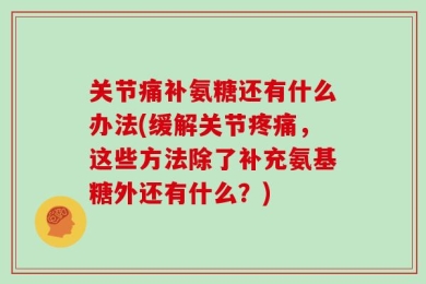 关节痛补氨糖还有什么办法(缓解关节疼痛，这些方法除了补充氨基糖外还有什么？)