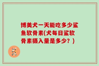 博美犬一天能吃多少鲨鱼软骨素(犬每日鲨软骨素摄入量是多少？)