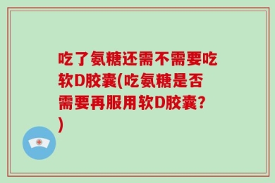 吃了氨糖还需不需要吃软D胶囊(吃氨糖是否需要再服用软D胶囊？)