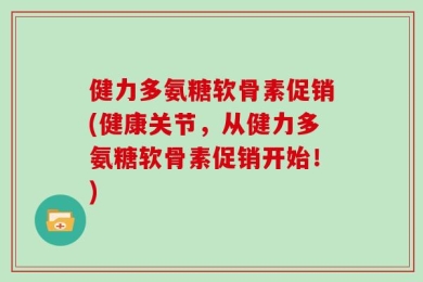健力多氨糖软骨素促销(健康关节，从健力多氨糖软骨素促销开始！)