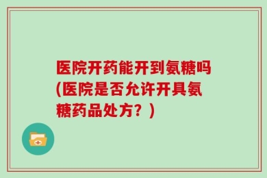 医院开药能开到氨糖吗(医院是否允许开具氨糖药品处方？)