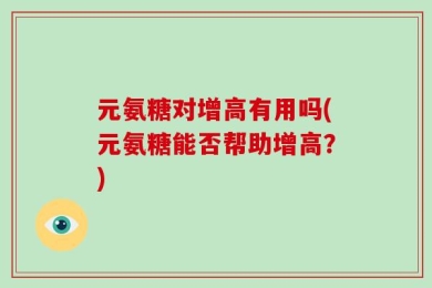 元氨糖对增高有用吗(元氨糖能否帮助增高？)