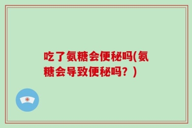 吃了氨糖会便秘吗(氨糖会导致便秘吗？)