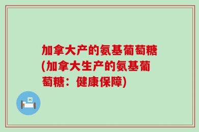 加拿大产的氨基葡萄糖(加拿大生产的氨基葡萄糖：健康保障)