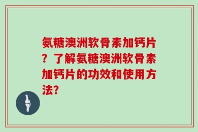 氨糖澳洲软骨素加钙片？了解氨糖澳洲软骨素加钙片的功效和使用方法？