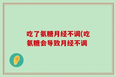 吃了氨糖月经不调(吃氨糖会导致月经不调