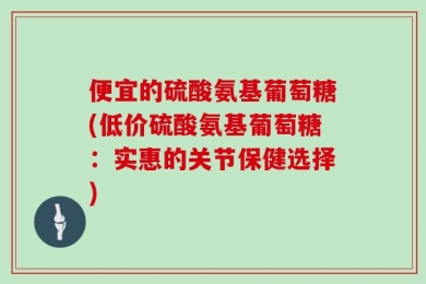 便宜的硫酸氨基葡萄糖(低价硫酸氨基葡萄糖：实惠的关节保健选择)