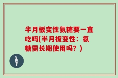 半月板变性氨糖要一直吃吗(半月板变性：氨糖需长期使用吗？)