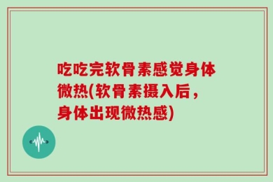 吃吃完软骨素感觉身体微热(软骨素摄入后，身体出现微热感)