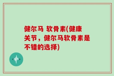 健尔马 软骨素(健康关节，健尔马软骨素是不错的选择)