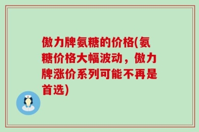 傲力牌氨糖的价格(氨糖价格大幅波动，傲力牌涨价系列可能不再是首选)
