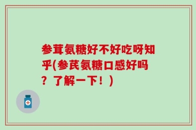 参茸氨糖好不好吃呀知乎(参芪氨糖口感好吗？了解一下！)