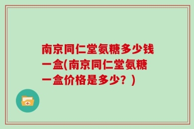 南京同仁堂氨糖多少钱一盒(南京同仁堂氨糖一盒价格是多少？)