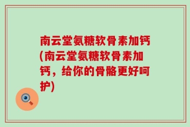 南云堂氨糖软骨素加钙(南云堂氨糖软骨素加钙，给你的骨骼更好呵护)