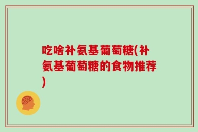吃啥补氨基葡萄糖(补氨基葡萄糖的食物推荐)