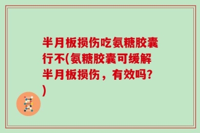 半月板损伤吃氨糖胶囊行不(氨糖胶囊可缓解半月板损伤，有效吗？)