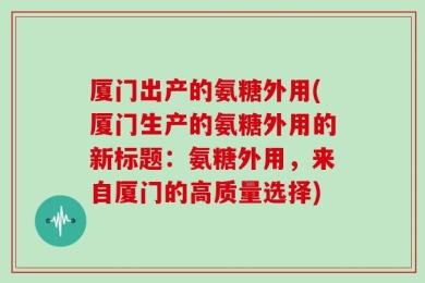 厦门出产的氨糖外用(厦门生产的氨糖外用的新标题：氨糖外用，来自厦门的高质量选择)