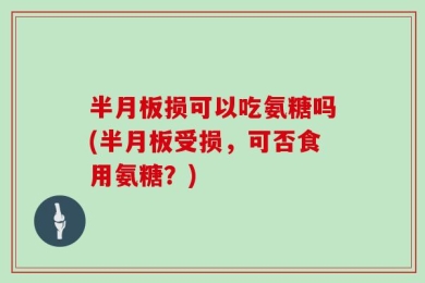 半月板损可以吃氨糖吗(半月板受损，可否食用氨糖？)