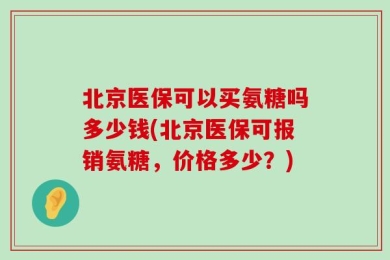北京医保可以买氨糖吗多少钱(北京医保可报销氨糖，价格多少？)