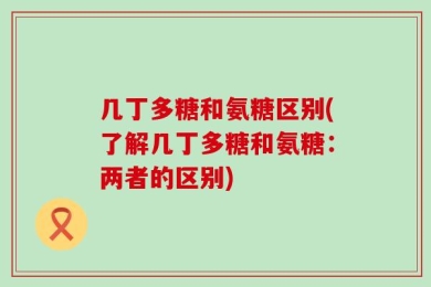 几丁多糖和氨糖区别(了解几丁多糖和氨糖：两者的区别)