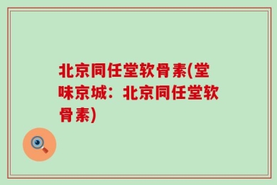北京同任堂软骨素(堂味京城：北京同任堂软骨素)