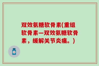 双效氨糖软骨素(重组软骨素—双效氨糖软骨素，缓解关节炎痛。)