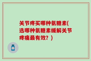 关节疼买哪种氨糖素(选哪种氨糖素缓解关节疼痛最有效？)