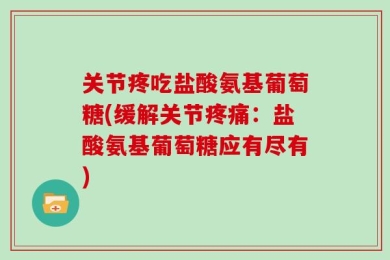 关节疼吃盐酸氨基葡萄糖(缓解关节疼痛：盐酸氨基葡萄糖应有尽有)