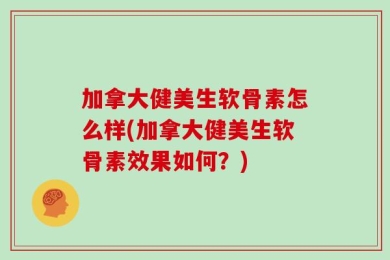 加拿大健美生软骨素怎么样(加拿大健美生软骨素效果如何？)