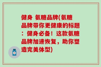 健身 氨糖品牌(氨糖品牌带你更健康的标题：健身必备！这款氨糖品牌加速恢复，助你塑造完美体型)