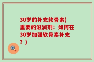 30岁的补充软骨素(重要的滋润剂：如何在30岁加强软骨素补充？)