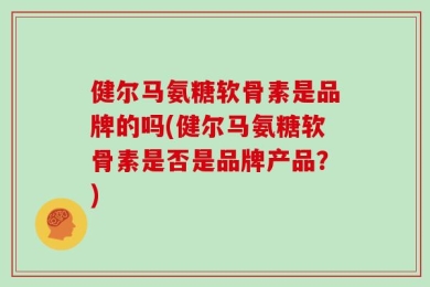 健尔马氨糖软骨素是品牌的吗(健尔马氨糖软骨素是否是品牌产品？)