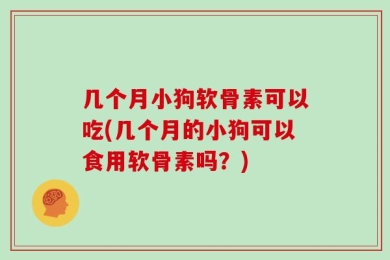 几个月小狗软骨素可以吃(几个月的小狗可以食用软骨素吗？)