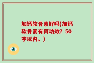 加钙软骨素好吗(加钙软骨素有何功效？50字以内。)