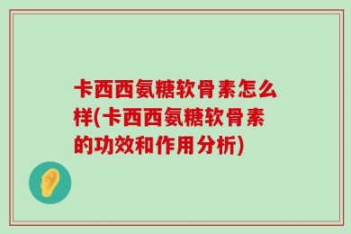 卡西西氨糖软骨素怎么样(卡西西氨糖软骨素的功效和作用分析)