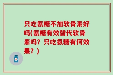 只吃氨糖不加软骨素好吗(氨糖有效替代软骨素吗？只吃氨糖有何效果？)