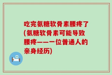 吃完氨糖软骨素腰疼了(氨糖软骨素可能导致腰疼——一位普通人的亲身经历)