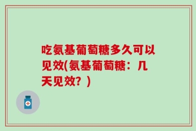吃氨基葡萄糖多久可以见效(氨基葡萄糖：几天见效？)