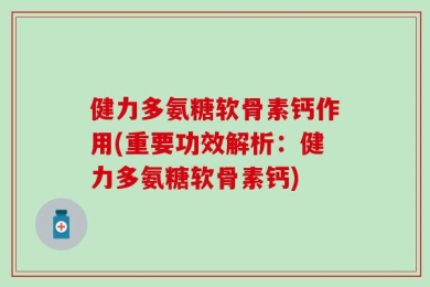 健力多氨糖软骨素钙作用(重要功效解析：健力多氨糖软骨素钙)