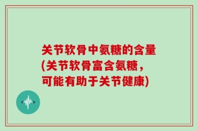 关节软骨中氨糖的含量(关节软骨富含氨糖，可能有助于关节健康)