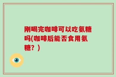 刚喝完咖啡可以吃氨糖吗(咖啡后能否食用氨糖？)