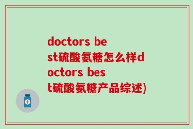 doctors best硫酸氨糖怎么样doctors best硫酸氨糖产品综述)