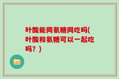 叶酸能同氨糖同吃吗(叶酸和氨糖可以一起吃吗？)