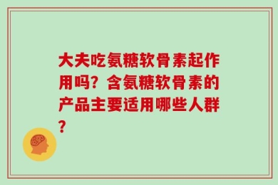 大夫吃氨糖软骨素起作用吗？含氨糖软骨素的产品主要适用哪些人群？