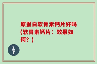 原蛋白软骨素钙片好吗(软骨素钙片：效果如何？)