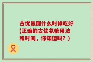 古优氨糖什么时候吃好(正确的古优氨糖用法和时间，你知道吗？)