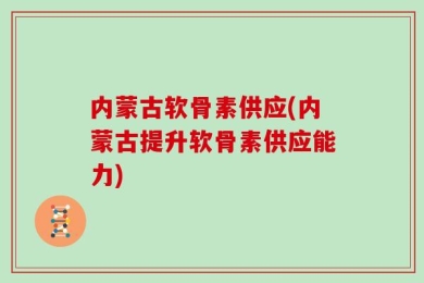 内蒙古软骨素供应(内蒙古提升软骨素供应能力)