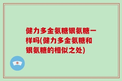 健力多金氨糖银氨糖一样吗(健力多金氨糖和银氨糖的相似之处)