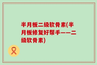 半月板二级软骨素(半月板修复好帮手——二级软骨素)